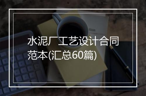水泥厂工艺设计合同范本(汇总60篇)