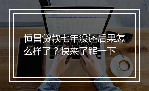 恒昌贷款七年没还后果怎么样了？快来了解一下