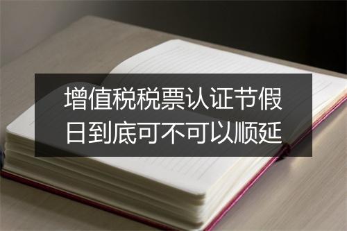 增值税税票认证节假日到底可不可以顺延