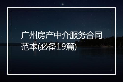 广州房产中介服务合同范本(必备19篇)