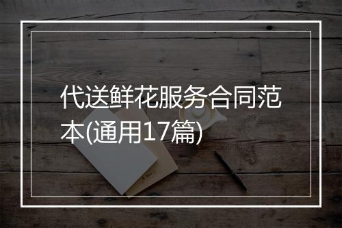 代送鲜花服务合同范本(通用17篇)