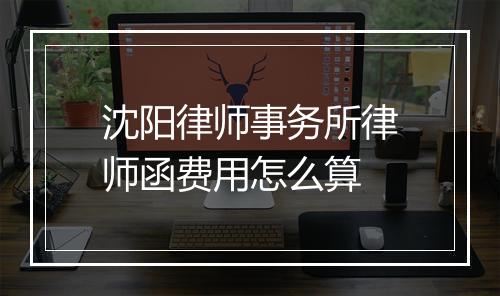沈阳律师事务所律师函费用怎么算