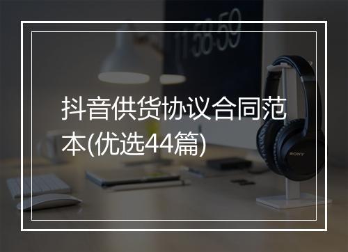 抖音供货协议合同范本(优选44篇)