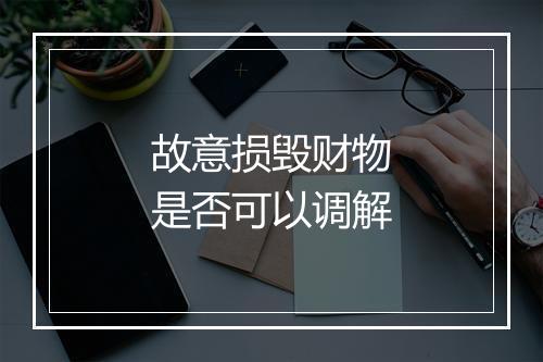 故意损毁财物是否可以调解