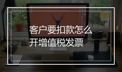 客户要扣款怎么开增值税发票