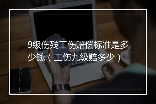 9级伤残工伤赔偿标准是多少钱（工伤九级赔多少）