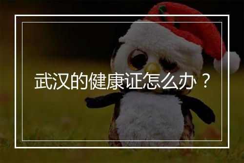 武汉的健康证怎么办？