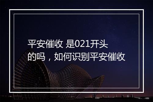 平安催收 是021开头的吗，如何识别平安催收
