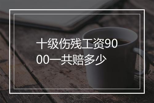 十级伤残工资9000一共赔多少