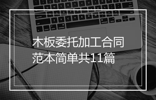 木板委托加工合同范本简单共11篇