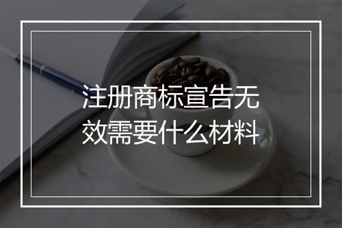 注册商标宣告无效需要什么材料