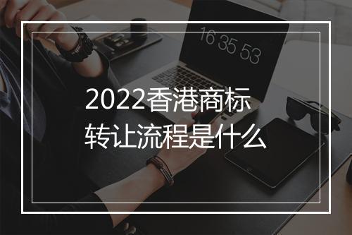 2022香港商标转让流程是什么