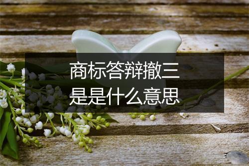 商标答辩撤三是是什么意思