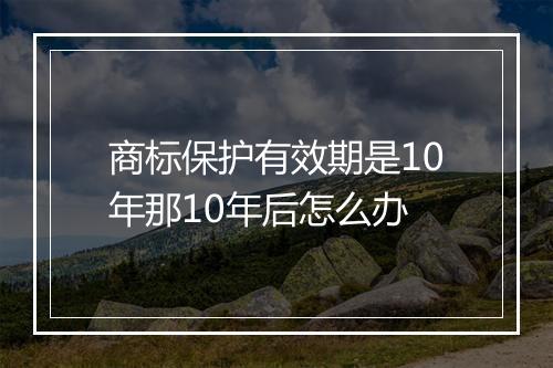 商标保护有效期是10年那10年后怎么办