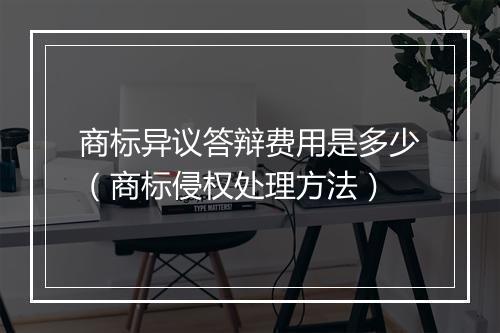 商标异议答辩费用是多少（商标侵权处理方法）