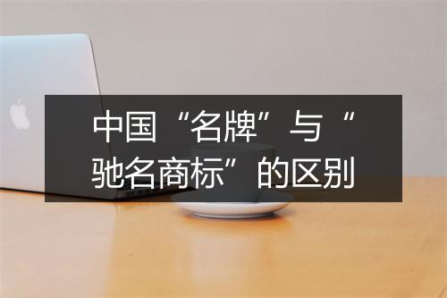中国“名牌”与“驰名商标”的区别