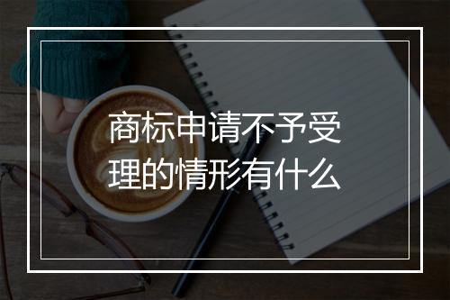 商标申请不予受理的情形有什么