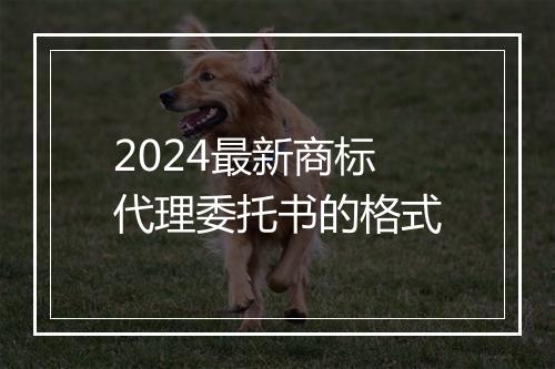 2024最新商标代理委托书的格式