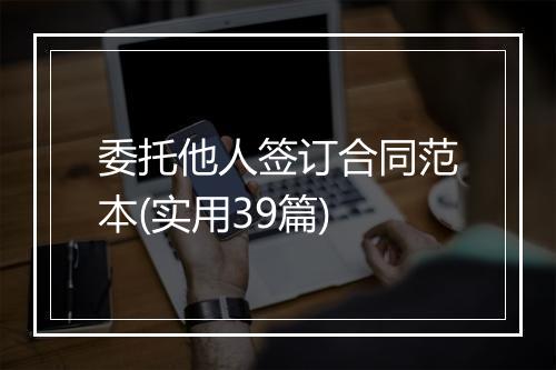 委托他人签订合同范本(实用39篇)