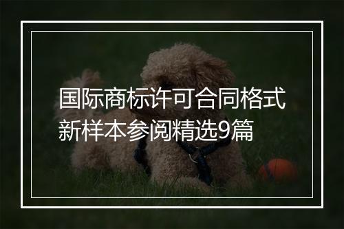 国际商标许可合同格式新样本参阅精选9篇