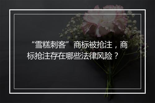 “雪糕刺客”商标被抢注，商标抢注存在哪些法律风险？