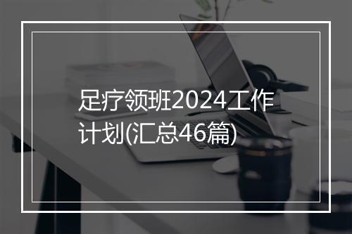 足疗领班2024工作计划(汇总46篇)