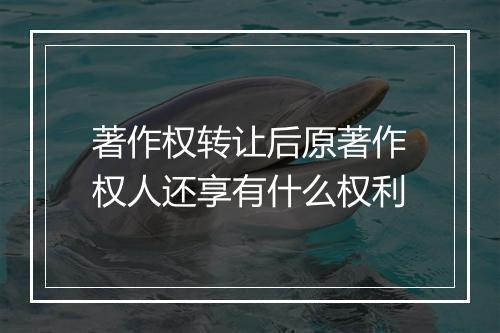 著作权转让后原著作权人还享有什么权利