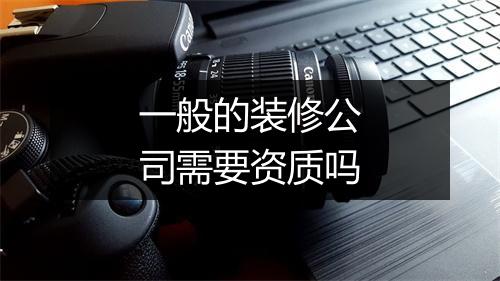 一般的装修公司需要资质吗