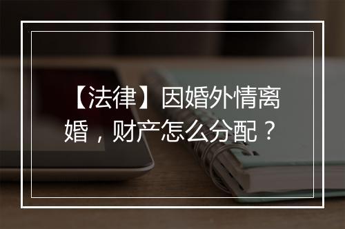 【法律】因婚外情离婚，财产怎么分配？