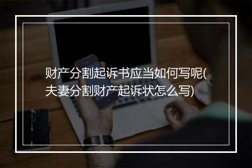 财产分割起诉书应当如何写呢(夫妻分割财产起诉状怎么写)