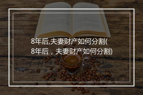 8年后,夫妻财产如何分割(8年后，夫妻财产如何分割)
