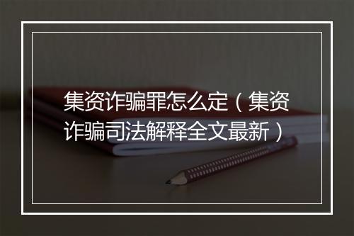 集资诈骗罪怎么定（集资诈骗司法解释全文最新）