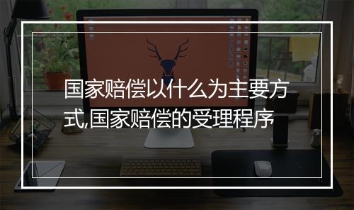 国家赔偿以什么为主要方式,国家赔偿的受理程序