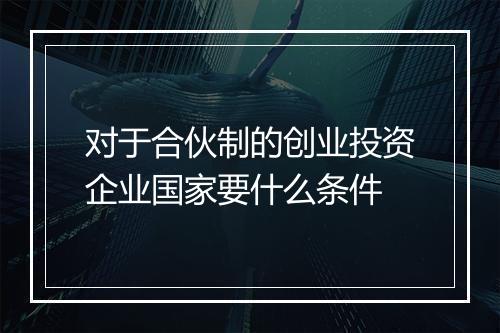 对于合伙制的创业投资企业国家要什么条件