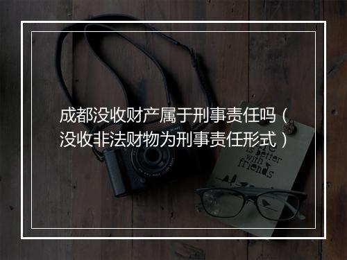 成都没收财产属于刑事责任吗（没收非法财物为刑事责任形式）
