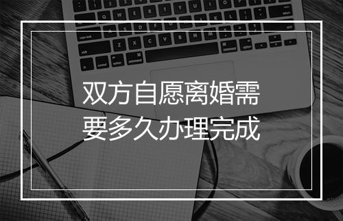 双方自愿离婚需要多久办理完成