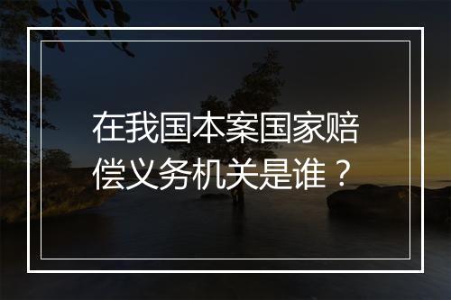 在我国本案国家赔偿义务机关是谁？