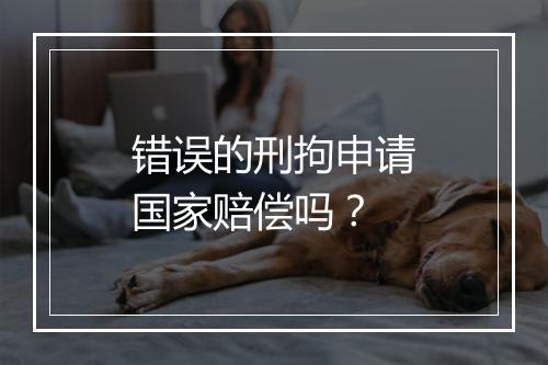 错误的刑拘申请国家赔偿吗？