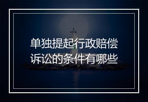 单独提起行政赔偿诉讼的条件有哪些