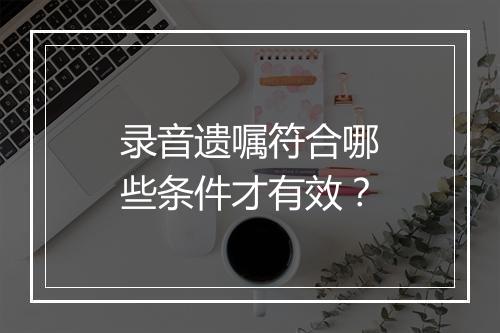 录音遗嘱符合哪些条件才有效？