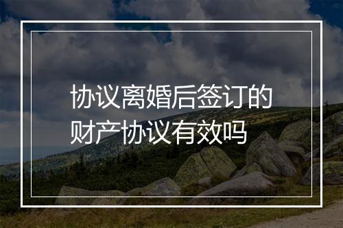 协议离婚后签订的财产协议有效吗
