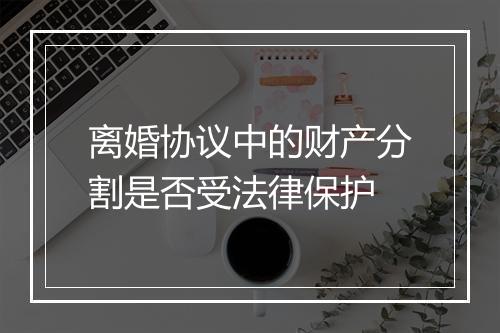 离婚协议中的财产分割是否受法律保护