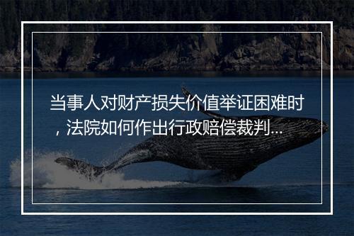 当事人对财产损失价值举证困难时，法院如何作出行政赔偿裁判？