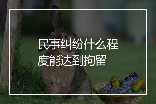 民事纠纷什么程度能达到拘留