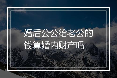 婚后公公给老公的钱算婚内财产吗