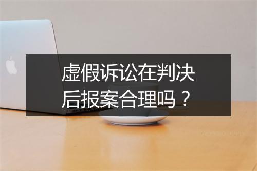虚假诉讼在判决后报案合理吗？