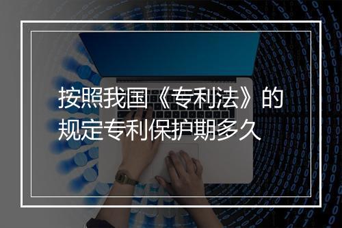 按照我国《专利法》的规定专利保护期多久