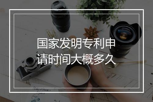 国家发明专利申请时间大概多久