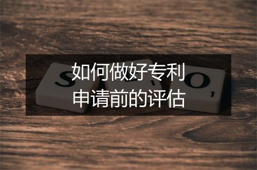 如何做好专利申请前的评估
