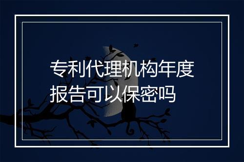 专利代理机构年度报告可以保密吗
